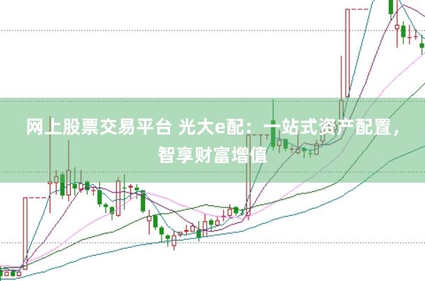 网上股票交易平台 光大e配：一站式资产配置，智享财富增值