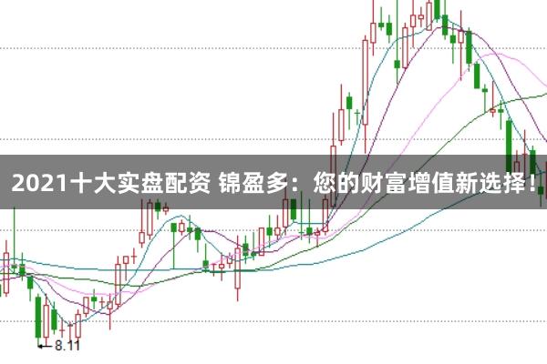 2021十大实盘配资 锦盈多：您的财富增值新选择！