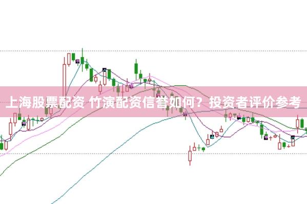 上海股票配资 竹演配资信誉如何？投资者评价参考