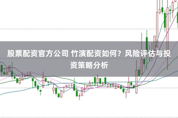股票配资官方公司 竹演配资如何？风险评估与投资策略分析