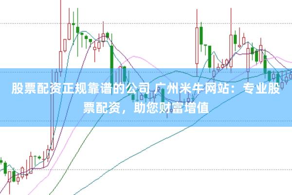 股票配资正规靠谱的公司 广州米牛网站：专业股票配资，助您财富增值