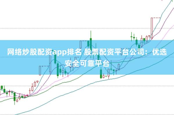 网络炒股配资app排名 股票配资平台公司：优选安全可靠平台