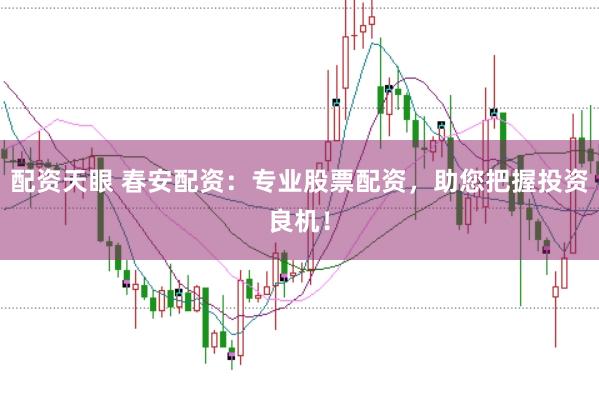 配资天眼 春安配资：专业股票配资，助您把握投资良机！