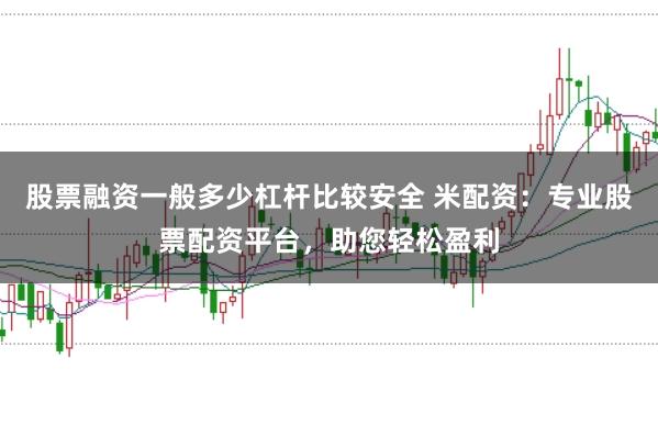 股票融资一般多少杠杆比较安全 米配资：专业股票配资平台，助您轻松盈利