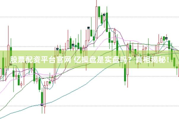 股票配资平台官网 亿操盘是实盘吗？真相揭秘！