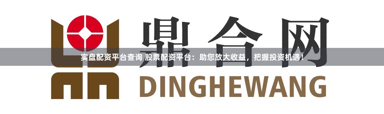 实盘配资平台查询 股票配资平台：助您放大收益，把握投资机遇！