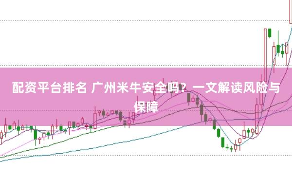 配资平台排名 广州米牛安全吗？一文解读风险与保障