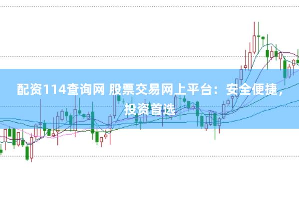 配资114查询网 股票交易网上平台：安全便捷，投资首选