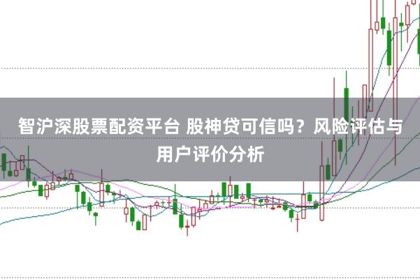 智沪深股票配资平台 股神贷可信吗？风险评估与用户评价分析