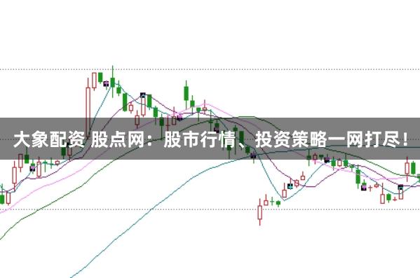 大象配资 股点网：股市行情、投资策略一网打尽！