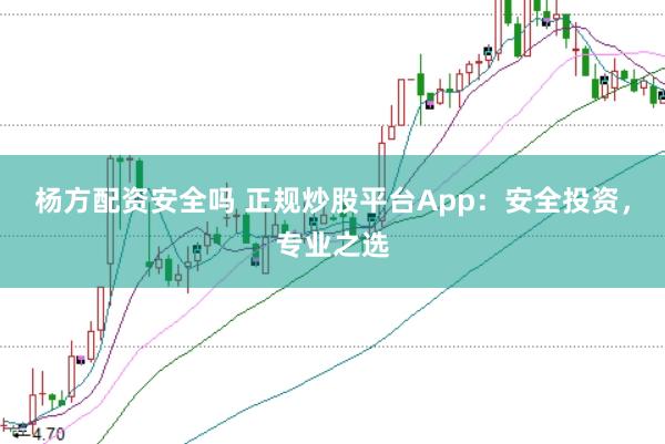 杨方配资安全吗 正规炒股平台App：安全投资，专业之选
