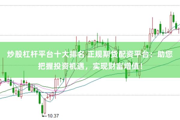 炒股杠杆平台十大排名 正规期货配资平台：助您把握投资机遇，实现财富增值！