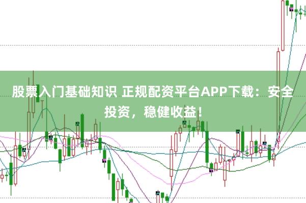 股票入门基础知识 正规配资平台APP下载：安全投资，稳健收益！