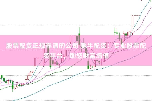 股票配资正规靠谱的公司 驰牛配资：专业股票配资平台，助您财富增值