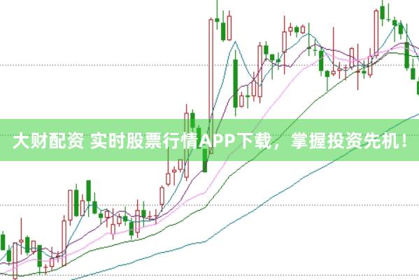 大财配资 实时股票行情APP下载，掌握投资先机！