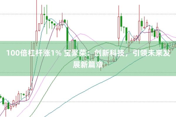 100倍杠杆涨1% 宝聚荣：创新科技，引领未来发展新篇章