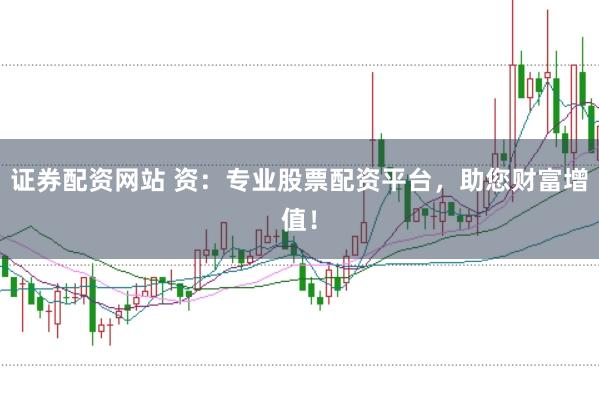 证券配资网站 资：专业股票配资平台，助您财富增值！