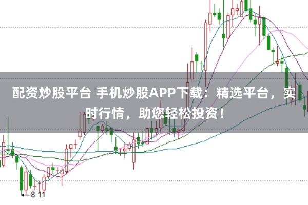 配资炒股平台 手机炒股APP下载：精选平台，实时行情，助您轻松投资！