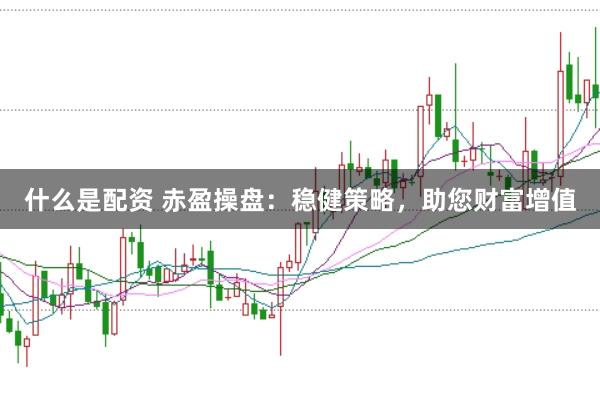 什么是配资 赤盈操盘：稳健策略，助您财富增值