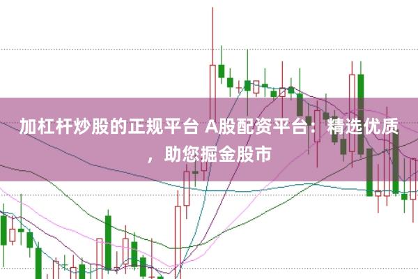 加杠杆炒股的正规平台 A股配资平台：精选优质，助您掘金股市