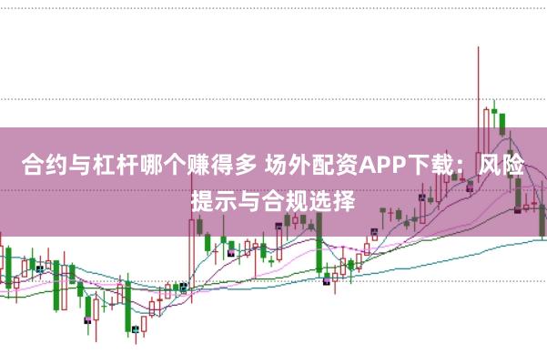 合约与杠杆哪个赚得多 场外配资APP下载：风险提示与合规选择