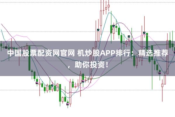 中国股票配资网官网 机炒股APP排行：精选推荐，助你投资！