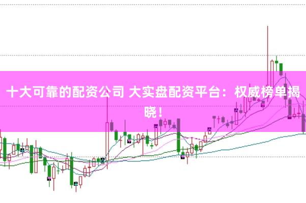 十大可靠的配资公司 大实盘配资平台：权威榜单揭晓！