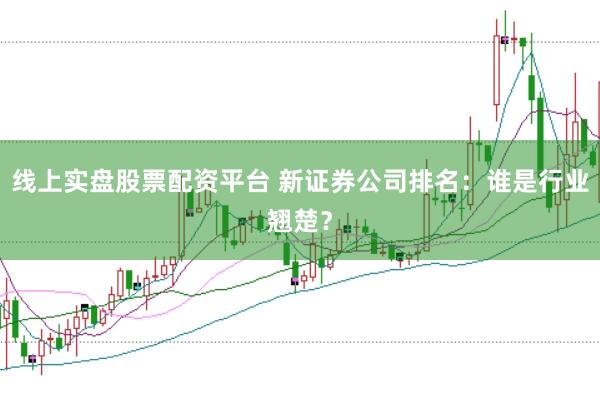 线上实盘股票配资平台 新证券公司排名：谁是行业翘楚？