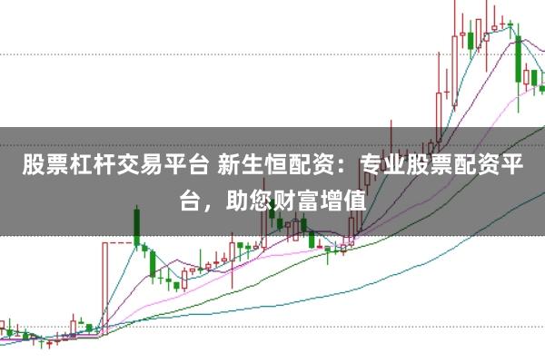 股票杠杆交易平台 新生恒配资：专业股票配资平台，助您财富增值