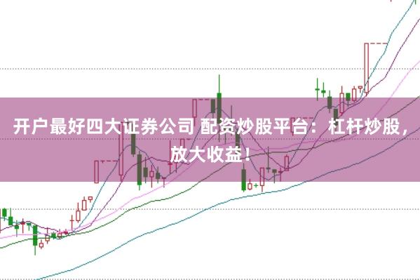 开户最好四大证券公司 配资炒股平台：杠杆炒股，放大收益！