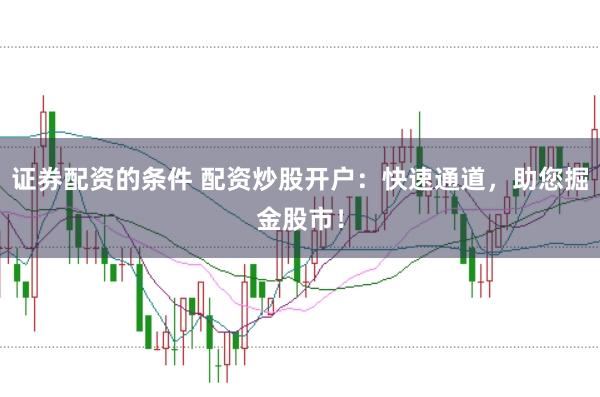 证券配资的条件 配资炒股开户：快速通道，助您掘金股市！