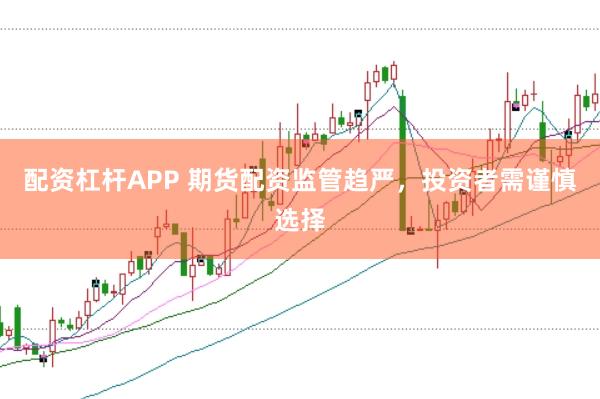配资杠杆APP 期货配资监管趋严，投资者需谨慎选择