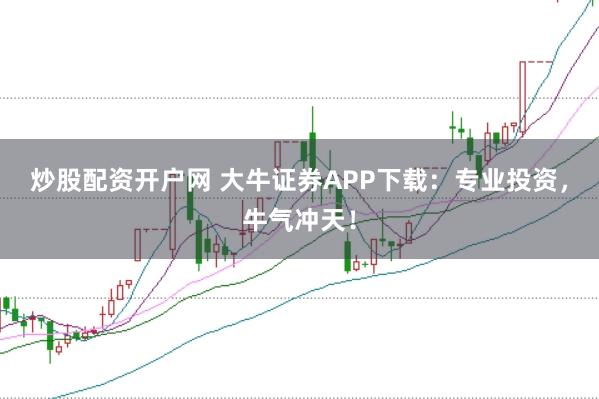 炒股配资开户网 大牛证券APP下载：专业投资，牛气冲天！