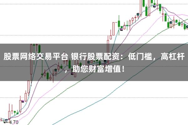 股票网络交易平台 银行股票配资：低门槛，高杠杆，助您财富增值！