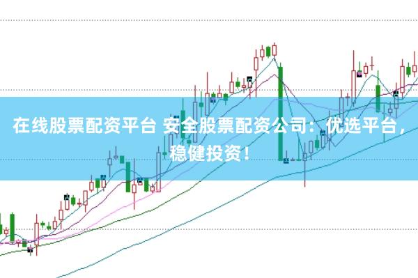 在线股票配资平台 安全股票配资公司：优选平台，稳健投资！