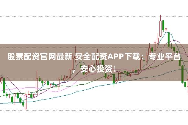 股票配资官网最新 安全配资APP下载：专业平台，安心投资！