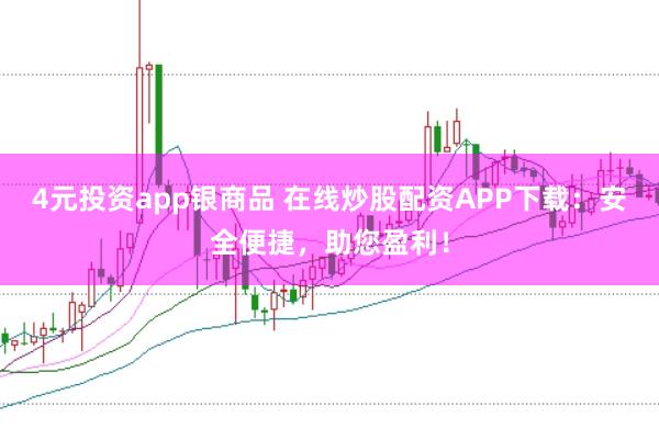 4元投资app银商品 在线炒股配资APP下载：安全便捷，助您盈利！