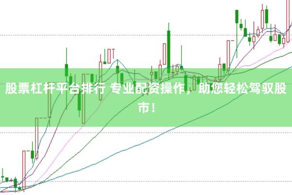 股票杠杆平台排行 专业配资操作，助您轻松驾驭股市！