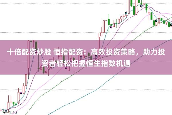 十倍配资炒股 恒指配资：高效投资策略，助力投资者轻松把握恒生指数机遇