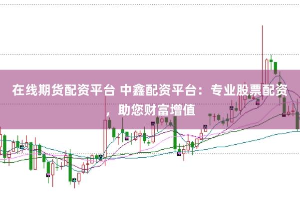 在线期货配资平台 中鑫配资平台：专业股票配资，助您财富增值