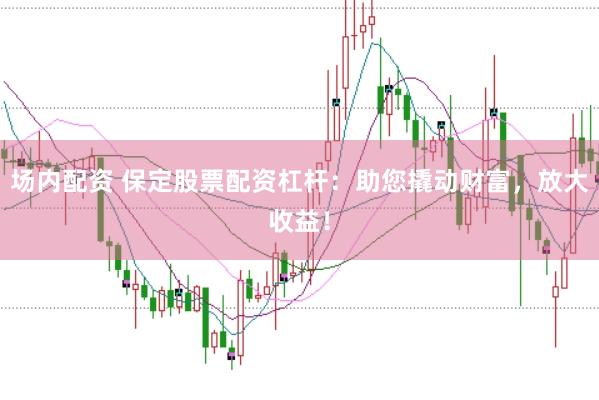 场内配资 保定股票配资杠杆:助您撬动财富,放大收益!