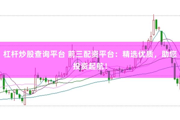 杠杆炒股查询平台 前三配资平台:精选优质,助您投资起航!
