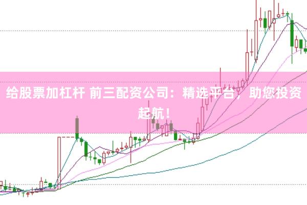 给股票加杠杆 前三配资公司:精选平台,助您投资起航!