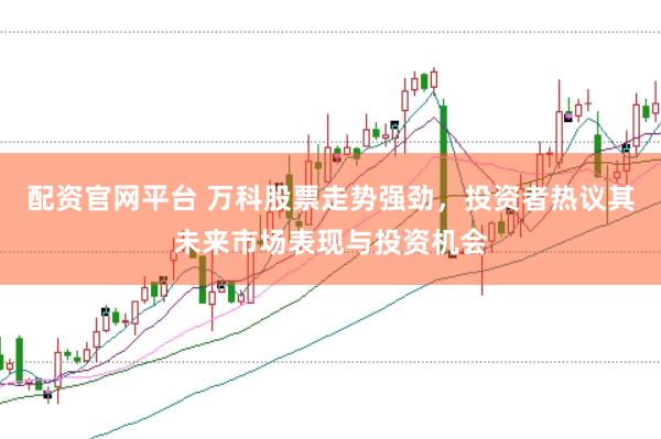 配资官网平台 万科股票走势强劲，投资者热议其未来市场表现与投资机会