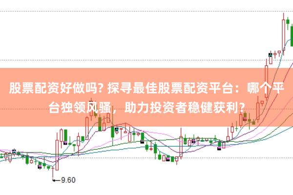 股票配资好做吗? 探寻最佳股票配资平台：哪个平台独领风骚，助力投资者稳健获利？